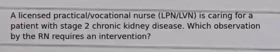 A licensed practical/vocational nurse (LPN/LVN) is caring for a patient with stage 2 chronic kidney disease. Which observation by the RN requires an intervention?