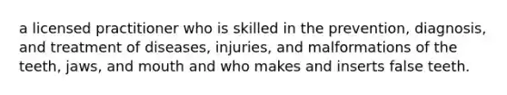 a licensed practitioner who is skilled in the prevention, diagnosis, and treatment of diseases, injuries, and malformations of the teeth, jaws, and mouth and who makes and inserts false teeth.