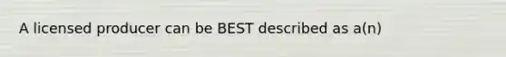 A licensed producer can be BEST described as a(n)