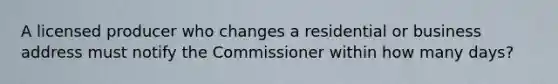 A licensed producer who changes a residential or business address must notify the Commissioner within how many days?