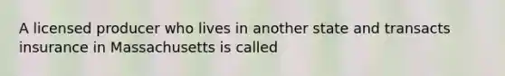 A licensed producer who lives in another state and transacts insurance in Massachusetts is called