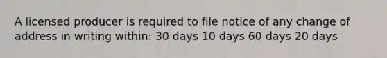 A licensed producer is required to file notice of any change of address in writing within: 30 days 10 days 60 days 20 days