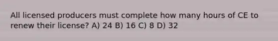 All licensed producers must complete how many hours of CE to renew their license? A) 24 B) 16 C) 8 D) 32