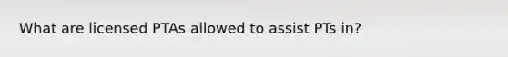 What are licensed PTAs allowed to assist PTs in?