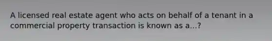 A licensed real estate agent who acts on behalf of a tenant in a commercial property transaction is known as a...?