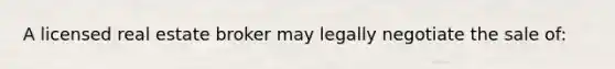 A licensed real estate broker may legally negotiate the sale of: