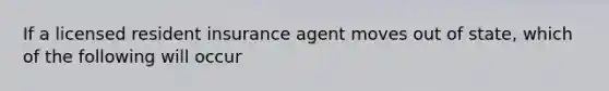 If a licensed resident insurance agent moves out of state, which of the following will occur