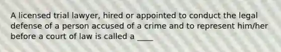 A licensed trial lawyer, hired or appointed to conduct the legal defense of a person accused of a crime and to represent him/her before a court of law is called a ____