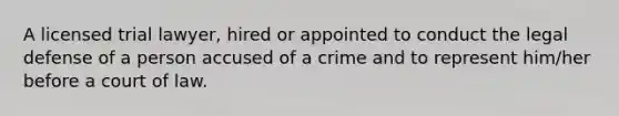 A licensed trial lawyer, hired or appointed to conduct the legal defense of a person accused of a crime and to represent him/her before a court of law.