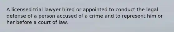 A licensed trial lawyer hired or appointed to conduct the legal defense of a person accused of a crime and to represent him or her before a court of law.