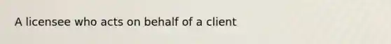 A licensee who acts on behalf of a client