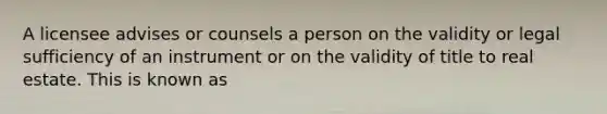 A licensee advises or counsels a person on the validity or legal sufficiency of an instrument or on the validity of title to real estate. This is known as