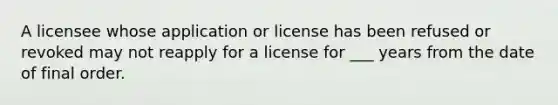 A licensee whose application or license has been refused or revoked may not reapply for a license for ___ years from the date of final order.