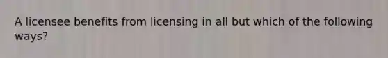 A licensee benefits from licensing in all but which of the following ways?