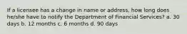 If a licensee has a change in name or address, how long does he/she have to notify the Department of Financial Services? a. 30 days b. 12 months c. 6 months d. 90 days