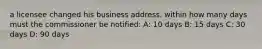 a licensee changed his business address. within how many days must the commissioner be notified: A: 10 days B: 15 days C: 30 days D: 90 days