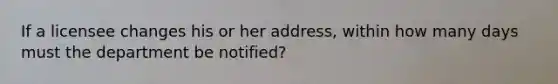 If a licensee changes his or her address, within how many days must the department be notified?