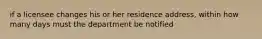 if a licensee changes his or her residence address, within how many days must the department be notified