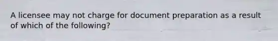 A licensee may not charge for document preparation as a result of which of the following?