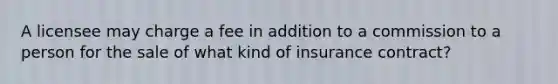 A licensee may charge a fee in addition to a commission to a person for the sale of what kind of insurance contract?