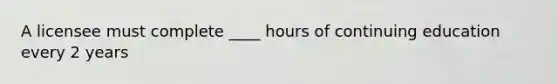 A licensee must complete ____ hours of continuing education every 2 years