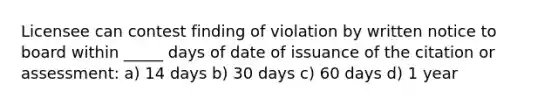 Licensee can contest finding of violation by written notice to board within _____ days of date of issuance of the citation or assessment: a) 14 days b) 30 days c) 60 days d) 1 year