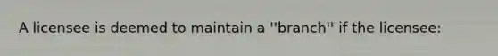 A licensee is deemed to maintain a ''branch'' if the licensee: