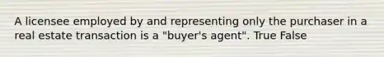 A licensee employed by and representing only the purchaser in a real estate transaction is a "buyer's agent". True False