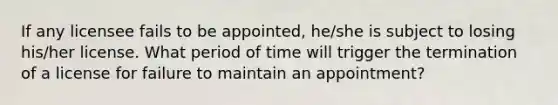 If any licensee fails to be appointed, he/she is subject to losing his/her license. What period of time will trigger the termination of a license for failure to maintain an appointment?