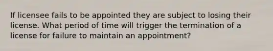 If licensee fails to be appointed they are subject to losing their license. What period of time will trigger the termination of a license for failure to maintain an appointment?