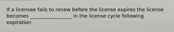 If a licensee fails to renew before the license expires the license becomes _________________ in the license cycle following expiration