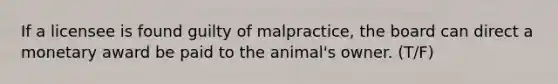 If a licensee is found guilty of malpractice, the board can direct a monetary award be paid to the animal's owner. (T/F)