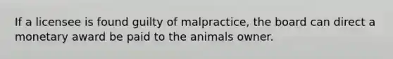 If a licensee is found guilty of malpractice, the board can direct a monetary award be paid to the animals owner.