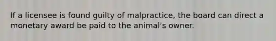 If a licensee is found guilty of malpractice, the board can direct a monetary award be paid to the animal's owner.