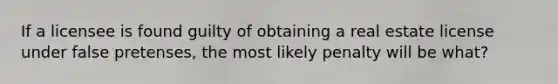 If a licensee is found guilty of obtaining a real estate license under false pretenses, the most likely penalty will be what?