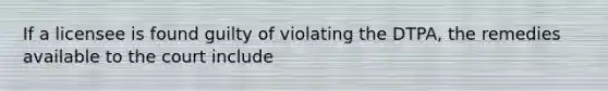 If a licensee is found guilty of violating the DTPA, the remedies available to the court include