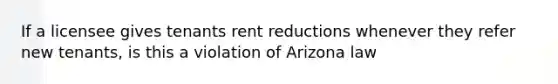 If a licensee gives tenants rent reductions whenever they refer new tenants, is this a violation of Arizona law