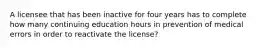 A licensee that has been inactive for four years has to complete how many continuing education hours in prevention of medical errors in order to reactivate the license?