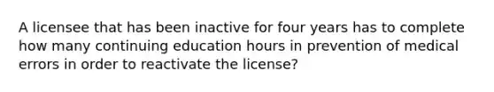 A licensee that has been inactive for four years has to complete how many continuing education hours in prevention of medical errors in order to reactivate the license?