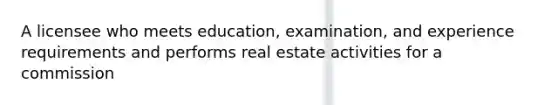 A licensee who meets education, examination, and experience requirements and performs real estate activities for a commission