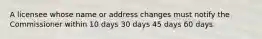 A licensee whose name or address changes must notify the Commissioner within 10 days 30 days 45 days 60 days