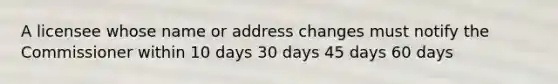 A licensee whose name or address changes must notify the Commissioner within 10 days 30 days 45 days 60 days