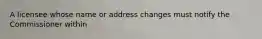 A licensee whose name or address changes must notify the Commissioner within