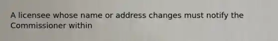 A licensee whose name or address changes must notify the Commissioner within