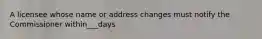 A licensee whose name or address changes must notify the Commissioner within___days
