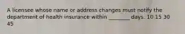 A licensee whose name or address changes must notify the department of health insurance within ________ days. 10 15 30 45