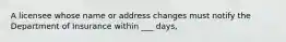 A licensee whose name or address changes must notify the Department of Insurance within ___ days,