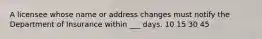 A licensee whose name or address changes must notify the Department of Insurance within ___ days. 10 15 30 45