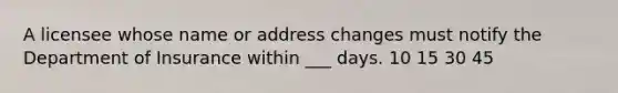 A licensee whose name or address changes must notify the Department of Insurance within ___ days. 10 15 30 45