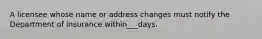 A licensee whose name or address changes must notify the Department of insurance within___days.